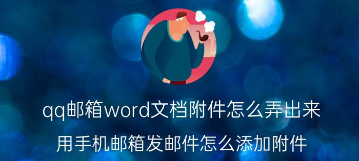 qq邮箱word文档附件怎么弄出来 用手机邮箱发邮件怎么添加附件？